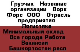 Грузчик › Название организации ­ Ворк Форс, ООО › Отрасль предприятия ­ Логистика › Минимальный оклад ­ 1 - Все города Работа » Вакансии   . Башкортостан респ.,Баймакский р-н